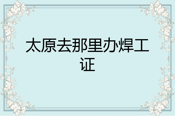 太原去那里办焊工证
