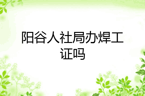 阳谷人社局办焊工证吗