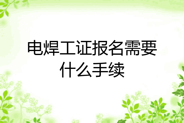 电焊工证报名需要什么手续