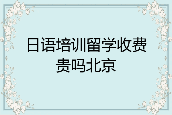 日语培训留学收费贵吗北京