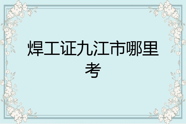 焊工证九江市哪里考