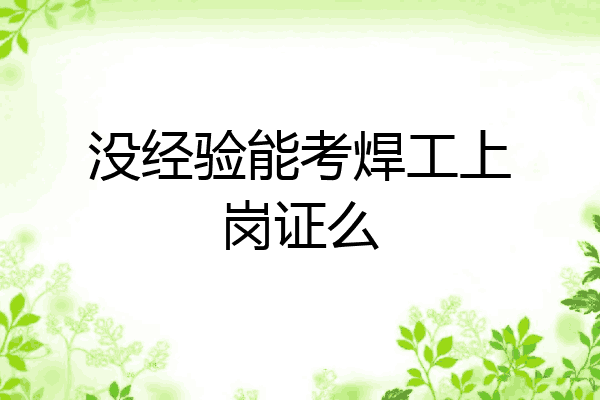 没经验能考焊工上岗证么