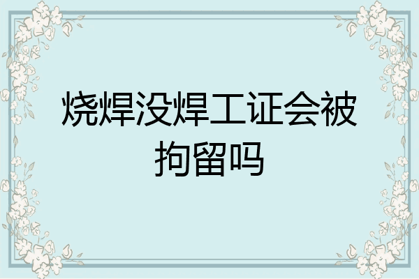 烧焊没焊工证会被拘留吗
