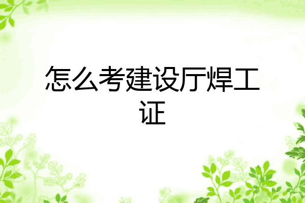怎么考建设厅焊工证