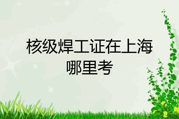 核级焊工证在上海哪里考