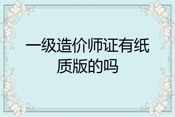 一级造价师证有纸质版的吗