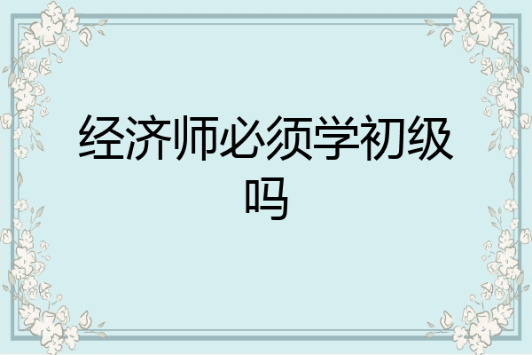 经济师必须学初级吗