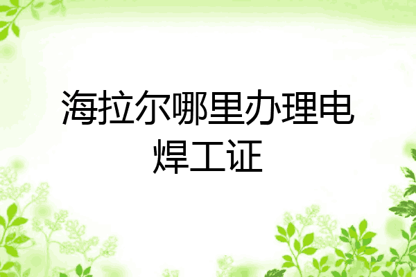 海拉尔哪里办理电焊工证