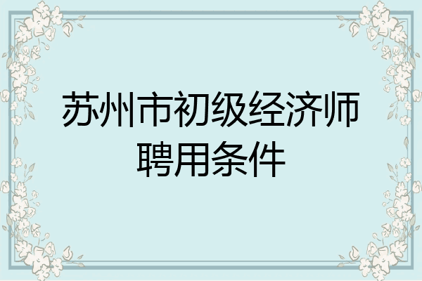 苏州市初级经济师聘用条件