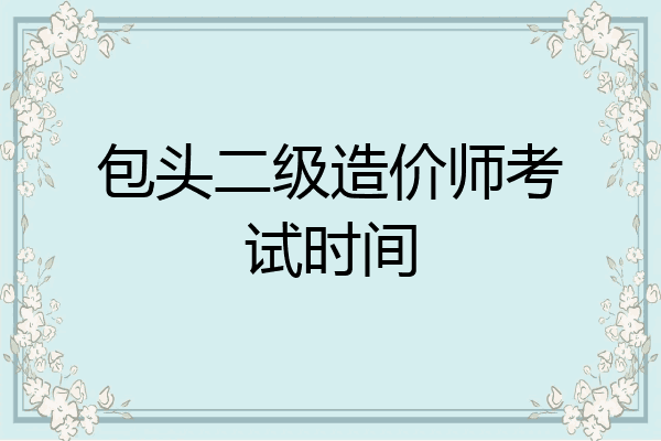 包头二级造价师考试时间