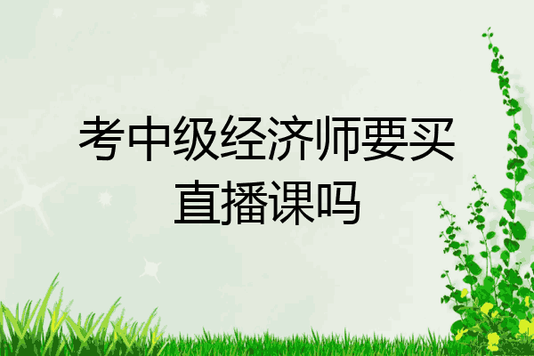 考中级经济师要买直播课吗