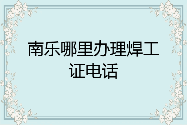 南乐哪里办理焊工证电话
