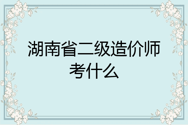 湖南省二级造价师考什么