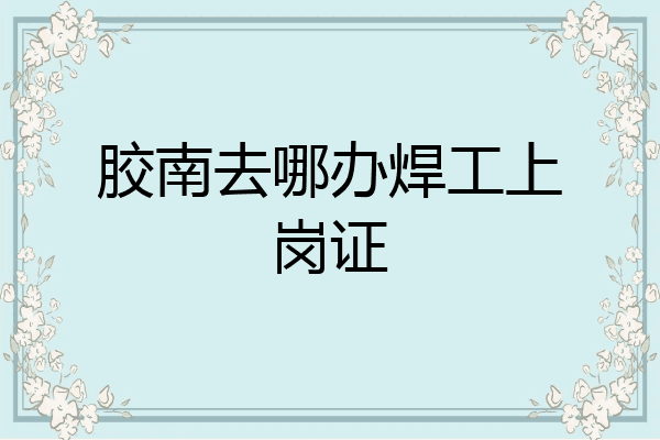 胶南去哪办焊工上岗证