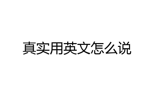 真实用英文怎么说