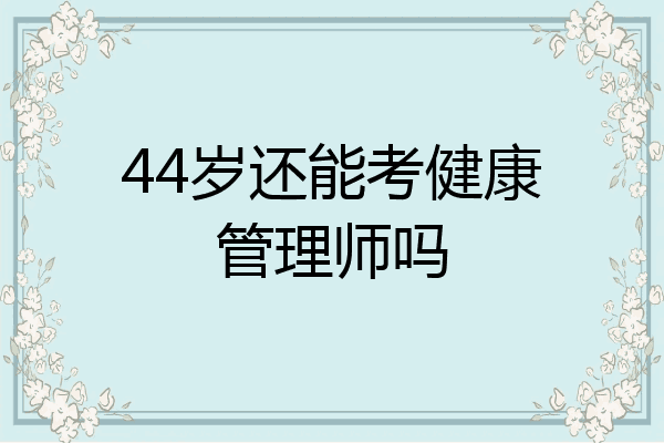 44岁还能考健康管理师吗