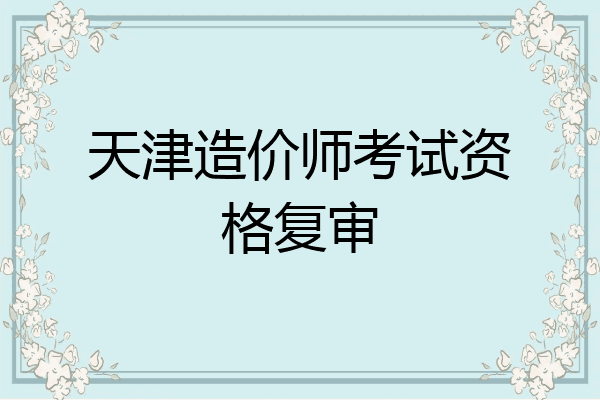 天津造价师考试资格复审