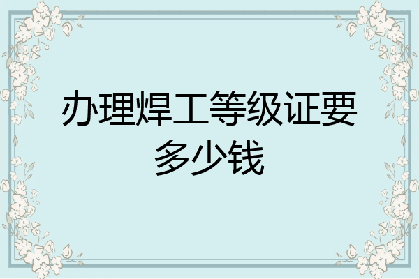 办理焊工等级证要多少钱