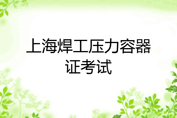 上海焊工压力容器证考试