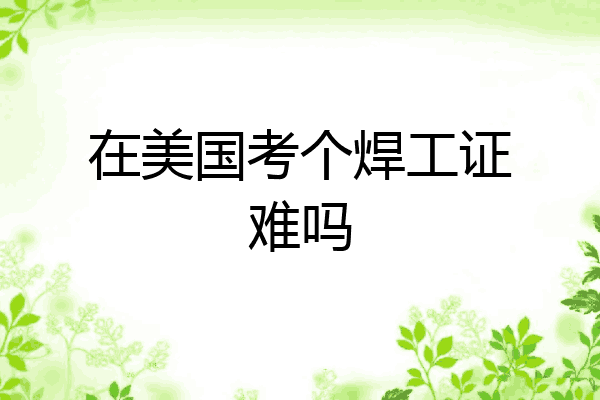在美国考个焊工证难吗