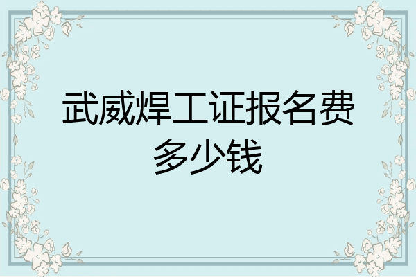 武威焊工证报名费多少钱