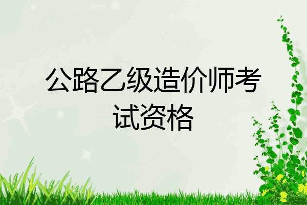 公路乙级造价师考试资格