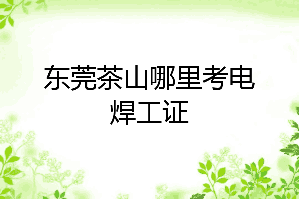 东莞茶山哪里考电焊工证