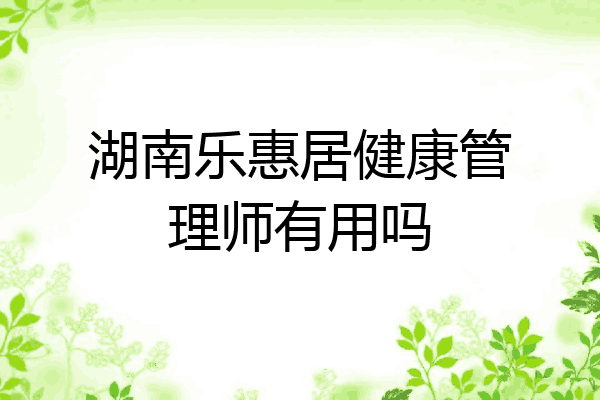 湖南乐惠居健康管理师有用吗