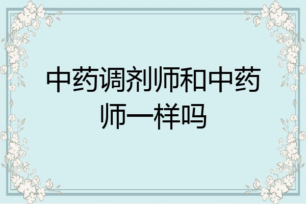 中药调剂师和中药师一样吗