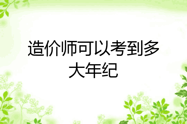 造价师可以考到多大年纪