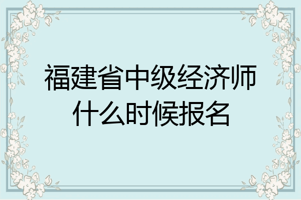 福建省中级经济师什么时候报名