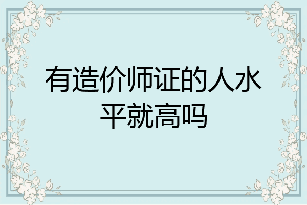 有造价师证的人水平就高吗