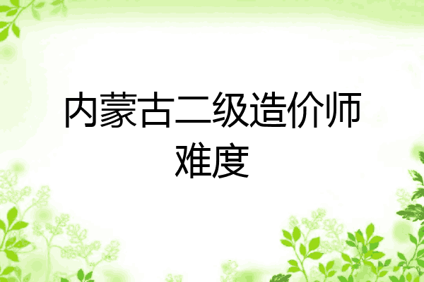 内蒙古二级造价师难度