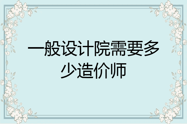 一般设计院需要多少造价师