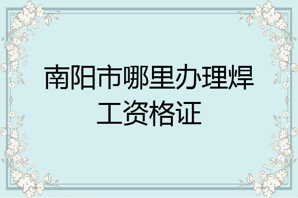 南阳市哪里办理焊工资格证