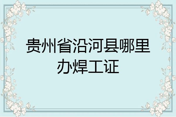 贵州省沿河县哪里办焊工证