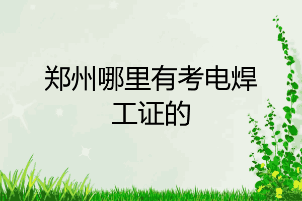 郑州哪里有考电焊工证的