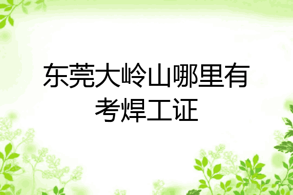 东莞大岭山哪里有考焊工证