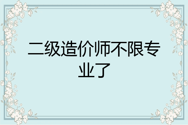 二级造价师不限专业了