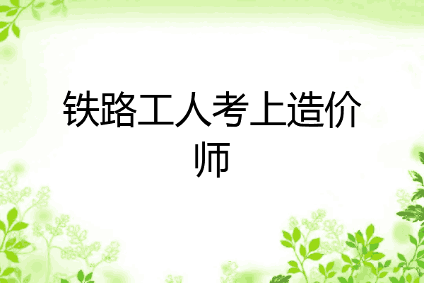 铁路工人考上造价师