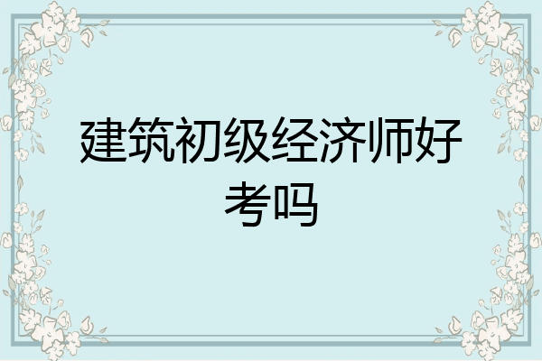建筑初级经济师好考吗