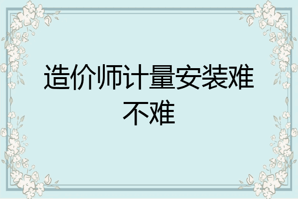 造价师计量安装难不难