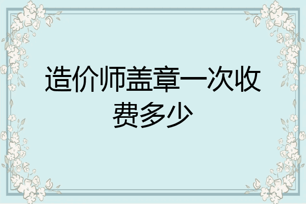 造价师盖章一次收费多少