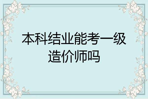 本科结业能考一级造价师吗