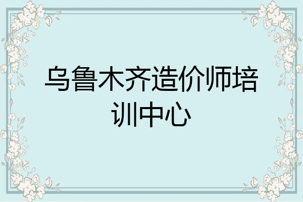 乌鲁木齐造价师培训中心