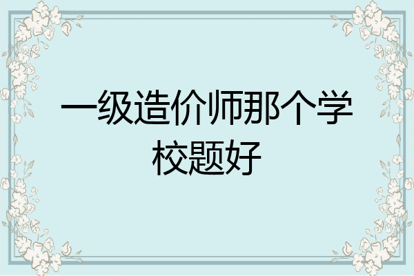 一级造价师那个学校题好