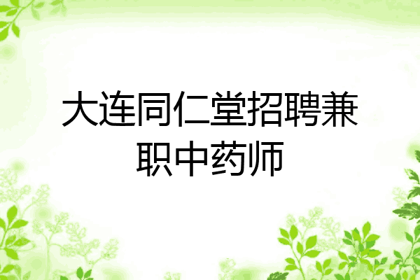 大连同仁堂招聘兼职中药师