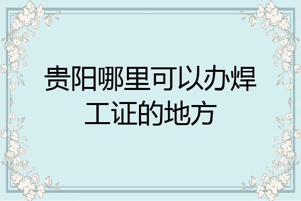 贵阳哪里可以办焊工证的地方