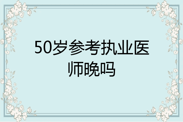 50岁参考执业医师晚吗