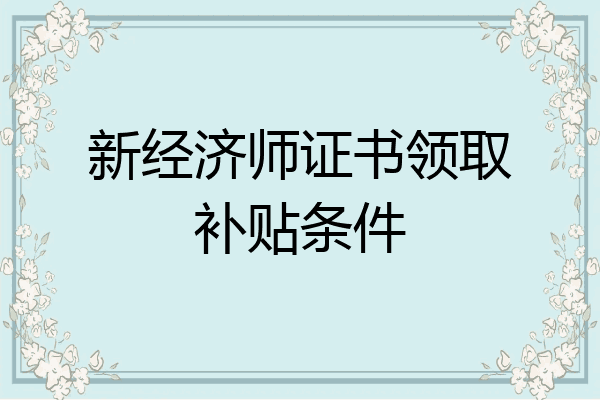 新经济师证书领取补贴条件